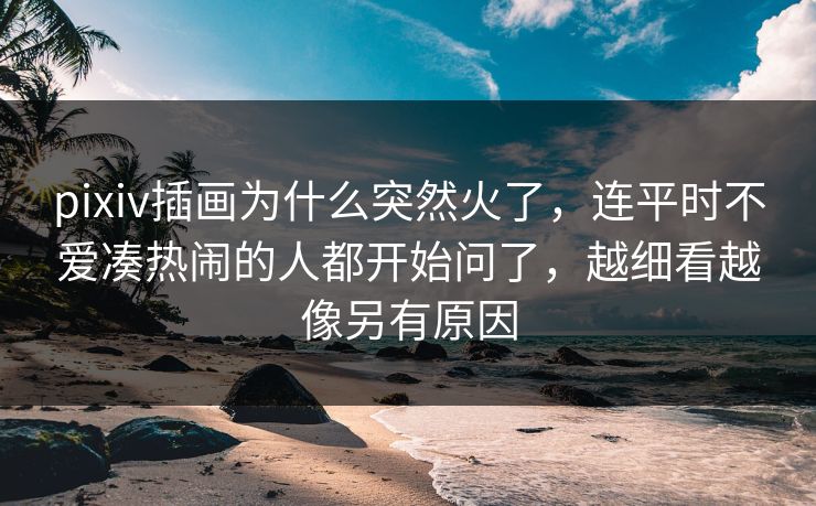 pixiv插画为什么突然火了，连平时不爱凑热闹的人都开始问了，越细看越像另有原因