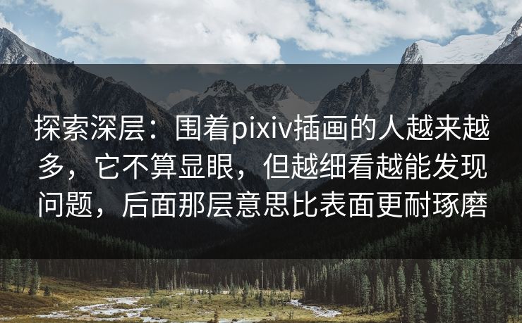 探索深层：围着pixiv插画的人越来越多，它不算显眼，但越细看越能发现问题，后面那层意思比表面更耐琢磨