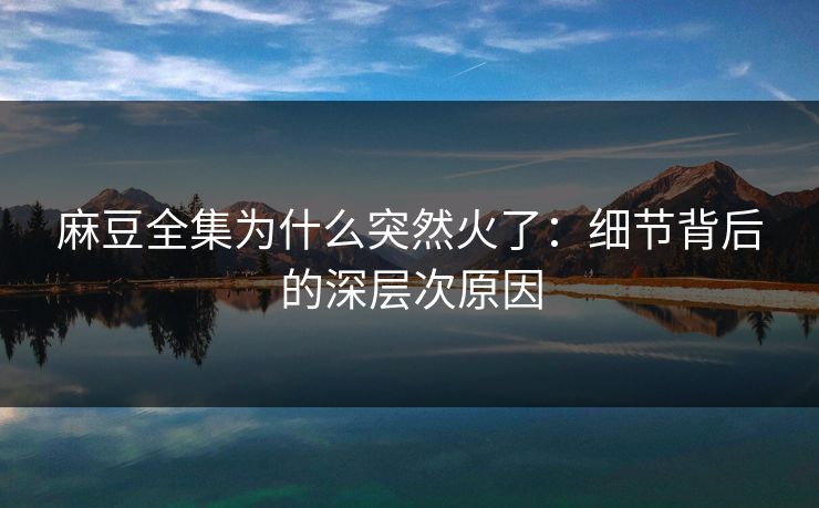 麻豆全集为什么突然火了：细节背后的深层次原因