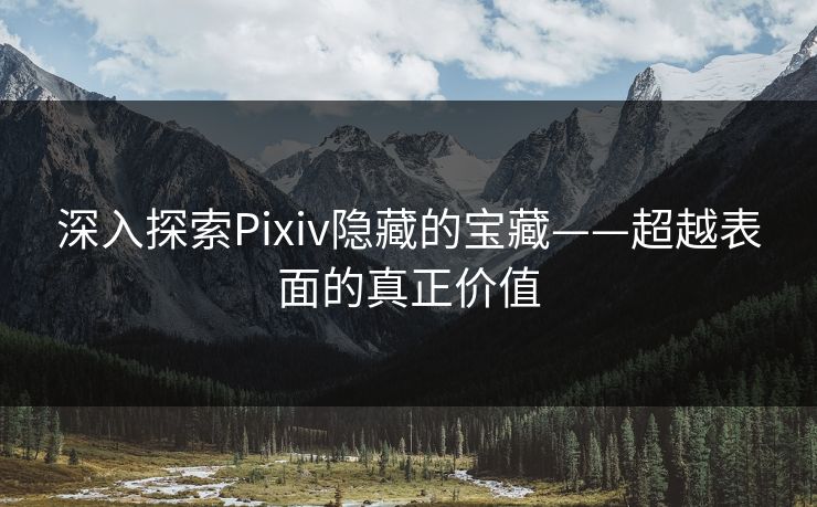 深入探索Pixiv隐藏的宝藏——超越表面的真正价值