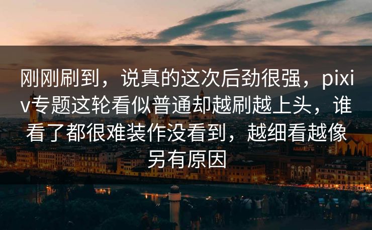刚刚刷到，说真的这次后劲很强，pixiv专题这轮看似普通却越刷越上头，谁看了都很难装作没看到，越细看越像另有原因