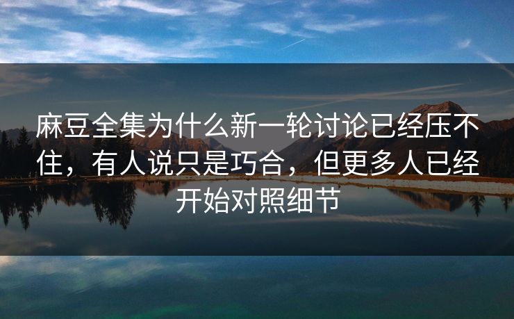 麻豆全集为什么新一轮讨论已经压不住，有人说只是巧合，但更多人已经开始对照细节