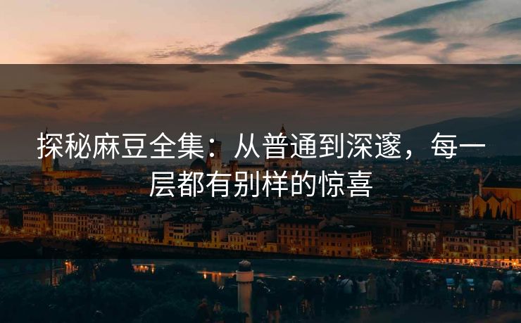 探秘麻豆全集：从普通到深邃，每一层都有别样的惊喜