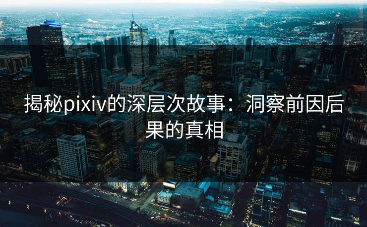 揭秘pixiv的深层次故事:洞察前因后果的真相 揭秘pixiv的深层次故事:洞察前因后果的真相