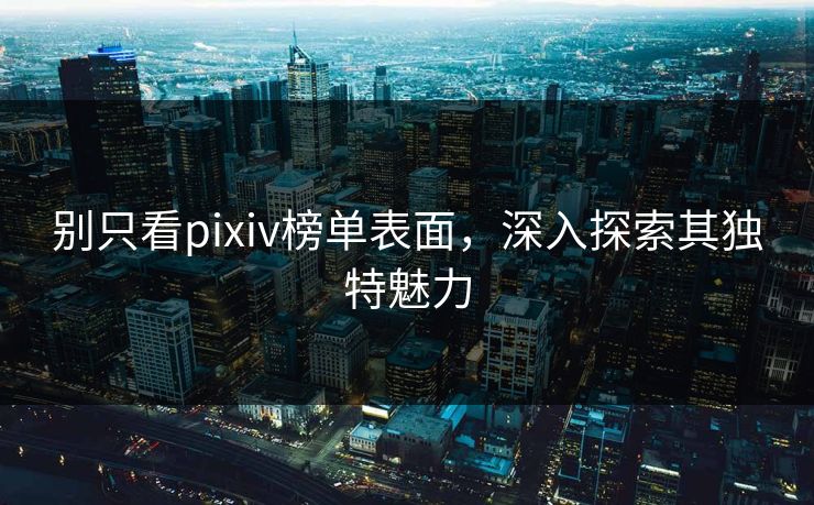 别只看pixiv榜单表面，深入探索其独特魅力
