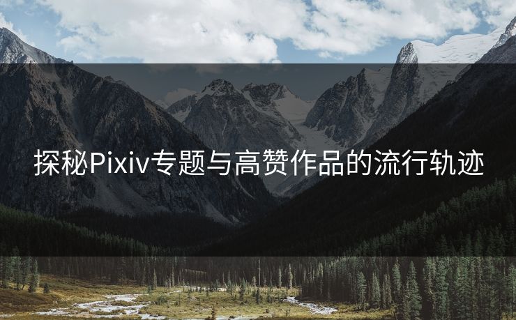 探秘Pixiv专题与高赞作品的流行轨迹