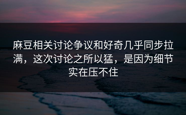 麻豆相关讨论争议和好奇几乎同步拉满，这次讨论之所以猛，是因为细节实在压不住