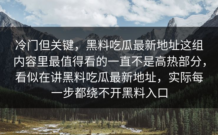 冷门但关键，黑料吃瓜最新地址这组内容里最值得看的一直不是高热部分，看似在讲黑料吃瓜最新地址，实际每一步都绕不开黑料入口