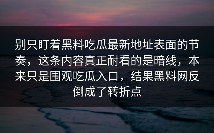 别只盯着黑料吃瓜最新地址表面的节奏，这条内容真正耐看的是暗线，本来只是围观吃瓜入口，结果黑料网反倒成了转折点