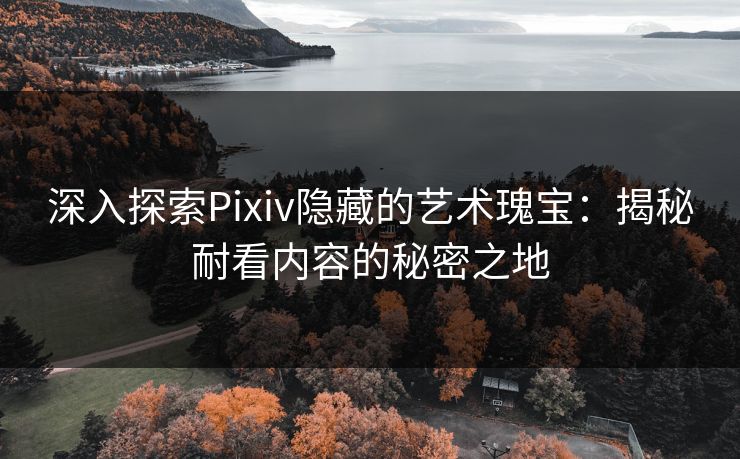 深入探索Pixiv隐藏的艺术瑰宝：揭秘耐看内容的秘密之地