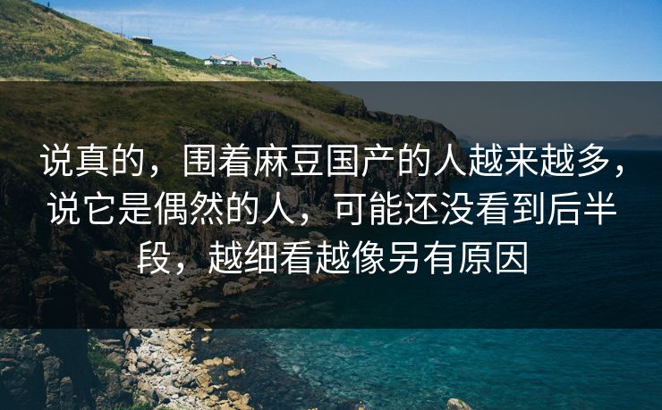 说真的，围着麻豆国产的人越来越多，说它是偶然的人，可能还没看到后半段，越细看越像另有原因