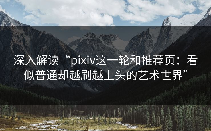 深入解读“pixiv这一轮和推荐页：看似普通却越刷越上头的艺术世界”