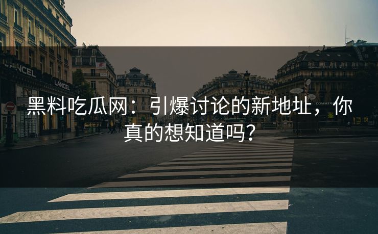 黑料吃瓜网：引爆讨论的新地址，你真的想知道吗？