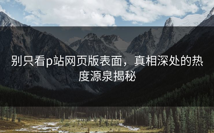 别只看p站网页版表面，真相深处的热度源泉揭秘