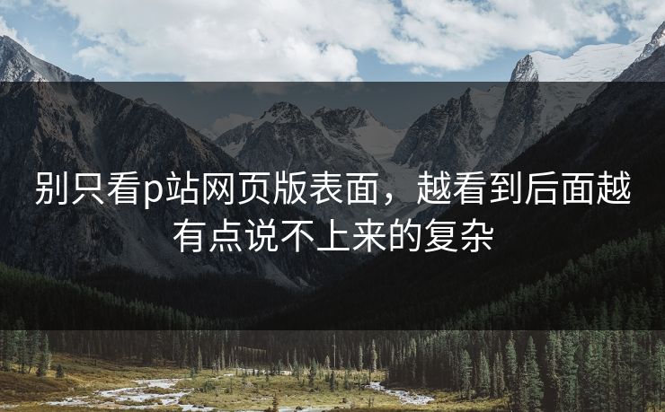 别只看p站网页版表面,越看到后面越有点说不上来的复杂 别只看p站网页版表面,越看到后面越有点说不上来的复杂