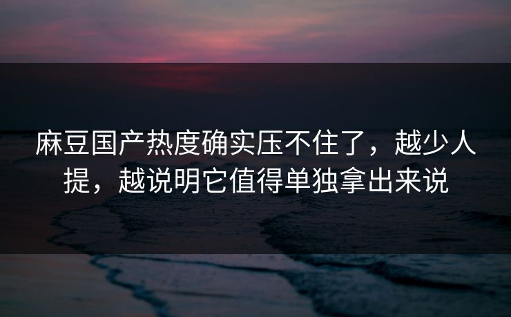 麻豆国产热度确实压不住了,越少人提,越说明它值得单独拿出来说 麻豆国产热度确实压不住了,越少人提,越说明它值得单独拿出来说